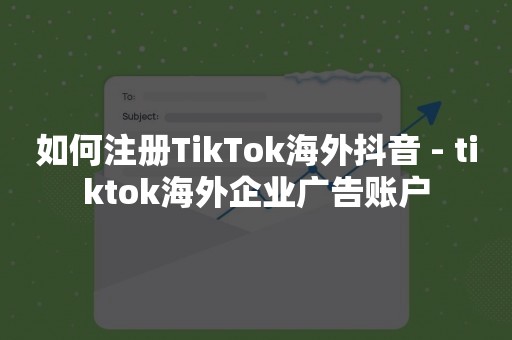 如何注册TikTok海外抖音 - tiktok海外企业广告账户