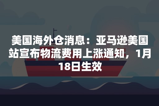 美国海外仓消息：亚马逊美国站宣布物流费用上涨通知，1月18日生效