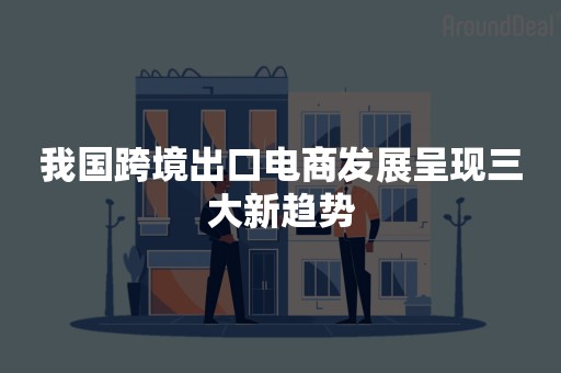 我国跨境出口电商发展呈现三大新趋势