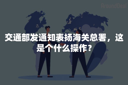 交通部发通知表扬海关总署，这是个什么操作？