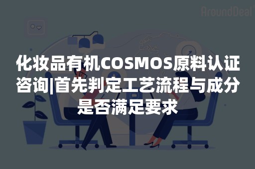 化妆品有机COSMOS原料认证咨询|首先判定工艺流程与成分是否满足要求