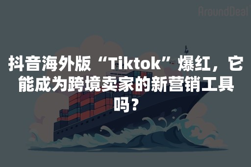 抖音海外版“Tiktok”爆红，它能成为跨境卖家的新营销工具吗？