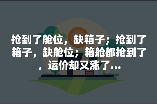 抢到了舱位，缺箱子；抢到了箱子，缺舱位；箱舱都抢到了，运价却又涨了…