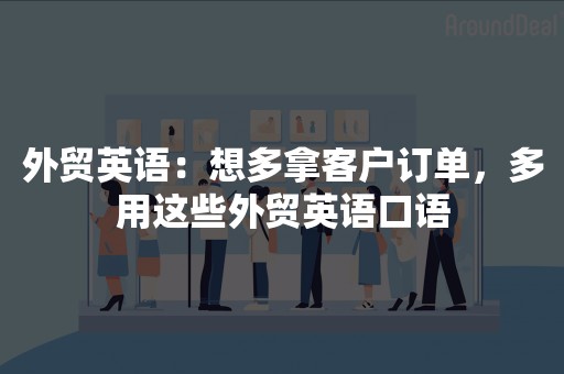 外贸英语：想多拿客户订单，多用这些外贸英语口语