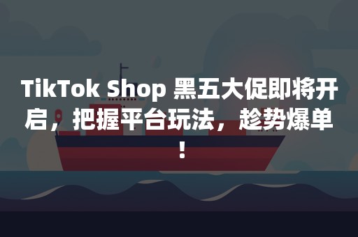 TikTok Shop 黑五大促即将开启，把握平台玩法，趁势爆单！