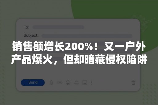 销售额增长200%！又一户外产品爆火，但却暗藏侵权陷阱