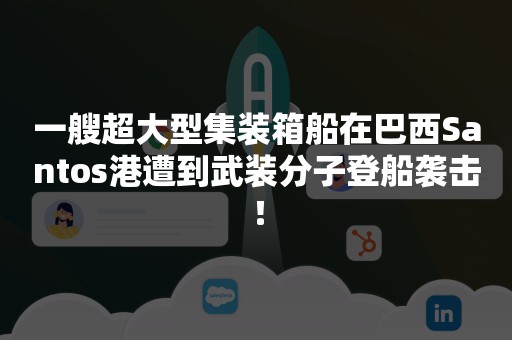 一艘超大型集装箱船在巴西Santos港遭到武装分子登船袭击！