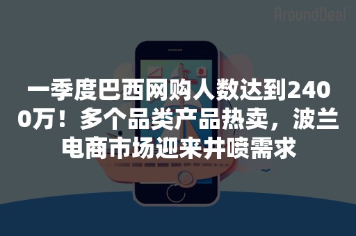 一季度巴西网购人数达到2400万！多个品类产品热卖，波兰电商市场迎来井喷需求