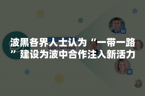 波黑各界人士认为“一带一路”建设为波中合作注入新活力