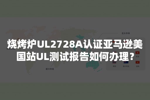 烧烤炉UL2728A认证亚马逊美国站UL测试报告如何办理？