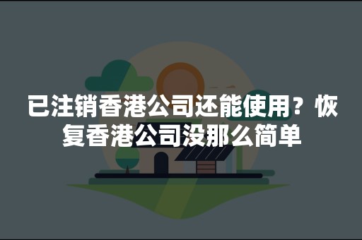 已注销香港公司还能使用？恢复香港公司没那么简单