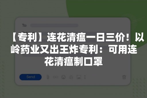 【专利】连花清瘟一日三价！以岭药业又出王炸专利：可用连花清瘟制口罩