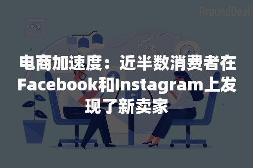 电商加速度：近半数消费者在Facebook和Instagram上发现了新卖家