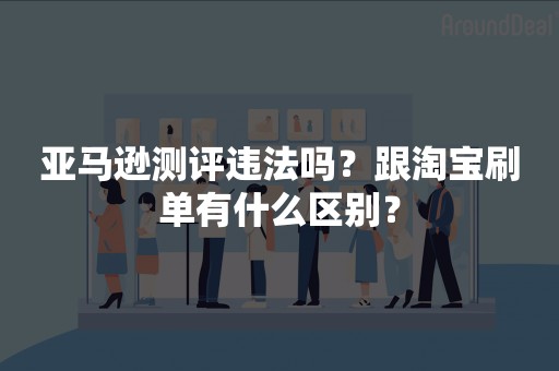 亚马逊测评违法吗？跟淘宝刷单有什么区别？