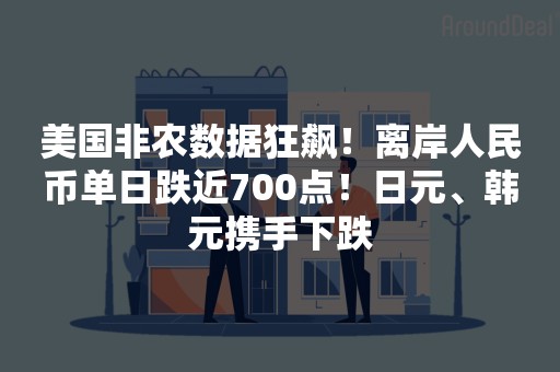 美国非农数据狂飙！离岸人民币单日跌近700点！日元、韩元携手下跌