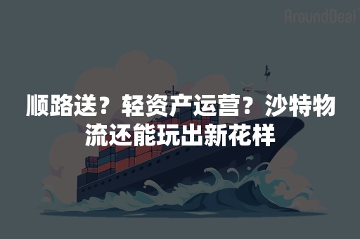 顺路送？轻资产运营？沙特物流还能玩出新花样