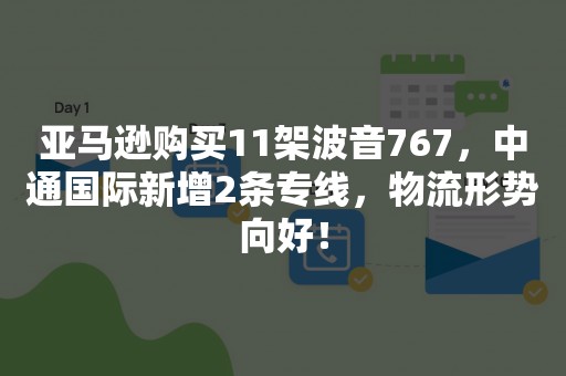 亚马逊购买11架波音767，中通国际新增2条专线，物流形势向好！