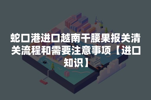 蛇口港进口越南干腰果报关清关流程和需要注意事项【进口知识】