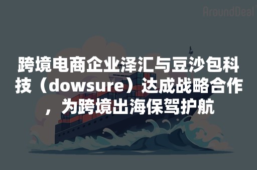 跨境电商企业泽汇与豆沙包科技（dowsure）达成战略合作，为跨境出海保驾护航