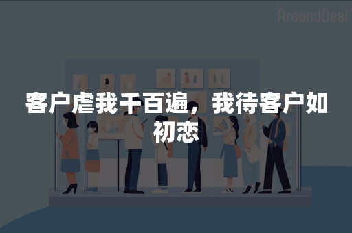 客户虐我千百遍，我待客户如初恋