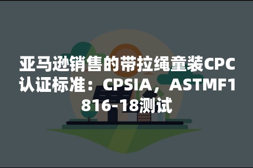 亚马逊销售的带拉绳童装CPC认证标准：CPSIA，ASTMF1816-18测试