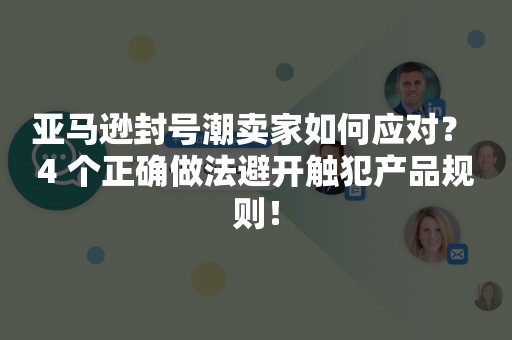 亚马逊封号潮卖家如何应对？ 4 个正确做法避开触犯产品规则！