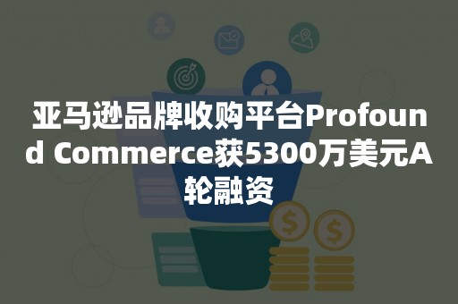 亚马逊品牌收购平台Profound Commerce获5300万美元A轮融资