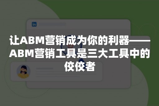 让ABM营销成为你的利器——ABM营销工具是三大工具中的佼佼者