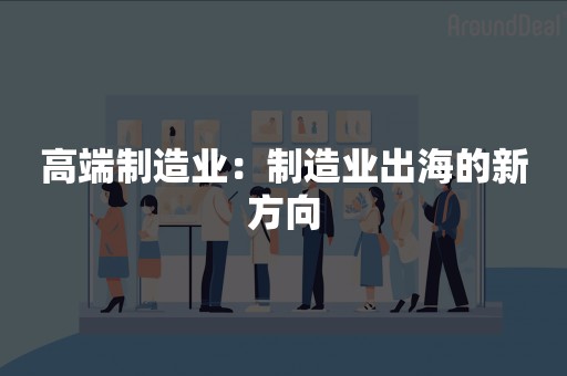 高端制造业：制造业出海的新方向