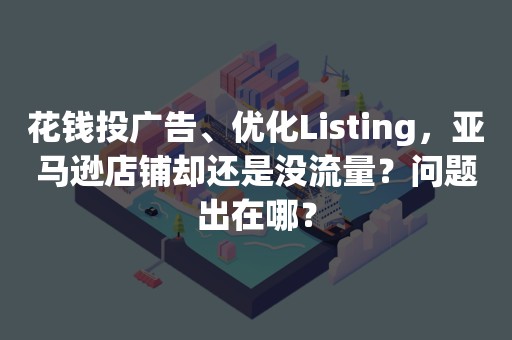 花钱投广告、优化Listing，亚马逊店铺却还是没流量？问题出在哪？