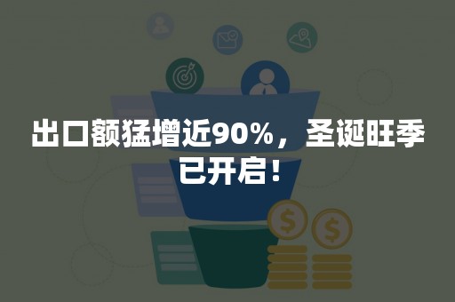 出口额猛增近90%，圣诞旺季已开启！