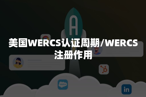 美国WERCS认证周期/WERCS注册作用