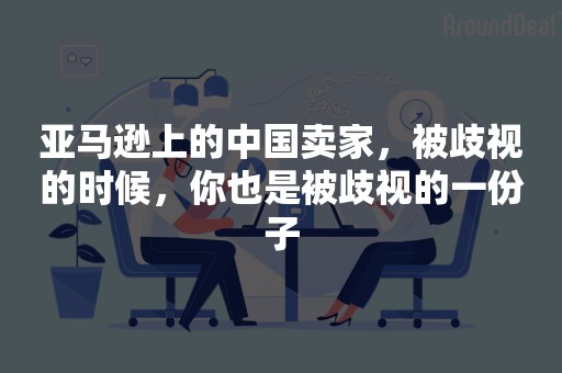 亚马逊上的中国卖家，被歧视的时候，你也是被歧视的一份子