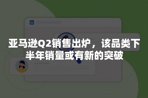 亚马逊Q2销售出炉，该品类下半年销量或有新的突破