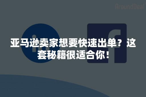 亚马逊卖家想要快速出单？这套秘籍很适合你！