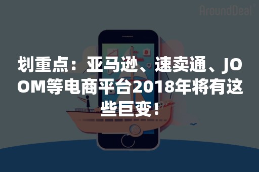 划重点：亚马逊、速卖通、JOOM等电商平台2018年将有这些巨变！