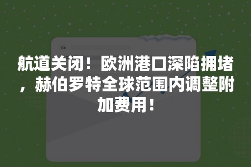 航道关闭！欧洲港口深陷拥堵，赫伯罗特全球范围内调整附加费用！