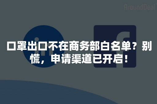 口罩出口不在商务部白名单？别慌，申请渠道已开启！