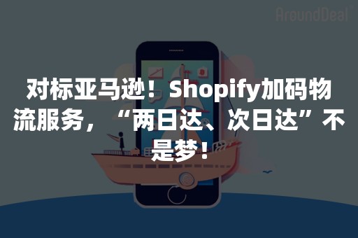 对标亚马逊！Shopify加码物流服务，“两日达、次日达”不是梦！