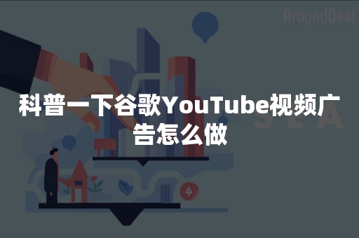 科普一下谷歌YouTube视频广告怎么做