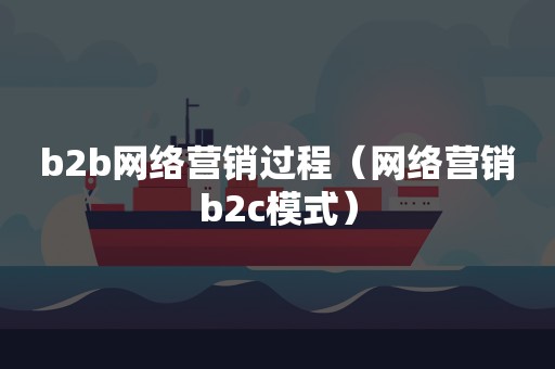 b2b网络营销过程（网络营销b2c模式）