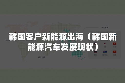 韩国客户新能源出海（韩国新能源汽车发展现状）