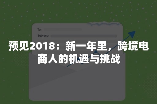 预见2018：新一年里，跨境电商人的机遇与挑战