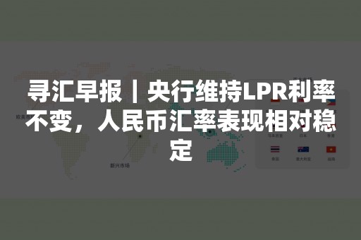 寻汇早报｜央行维持LPR利率不变，人民币汇率表现相对稳定