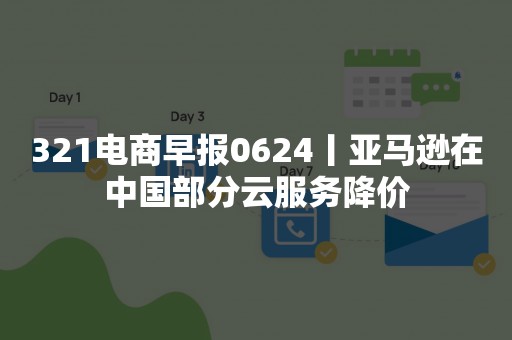 321电商早报0624丨亚马逊在中国部分云服务降价