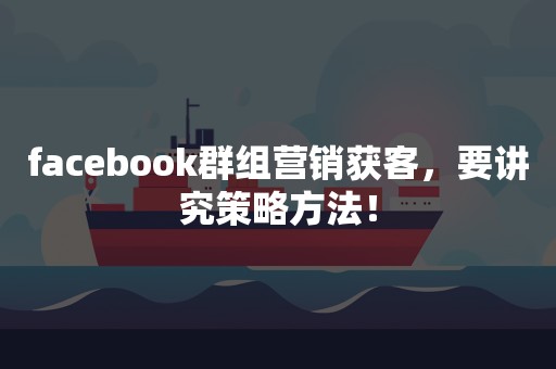 facebook群组营销获客，要讲究策略方法！