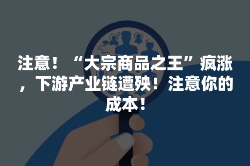 注意！“大宗商品之王”疯涨，下游产业链遭殃！注意你的成本！