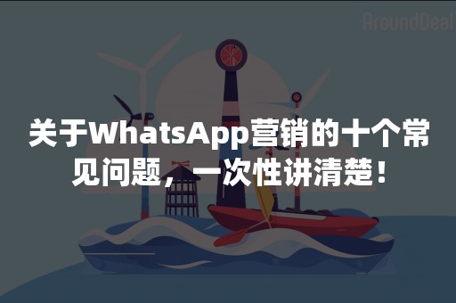 关于WhatsApp营销的十个常见问题，一次性讲清楚！