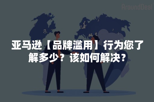 亚马逊【品牌滥用】行为您了解多少？该如何解决？