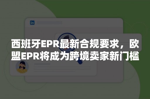 西班牙EPR最新合规要求，欧盟EPR将成为跨境卖家新门槛